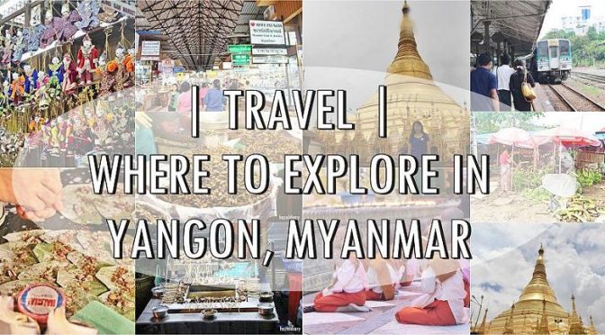 [TRAVEL] 7 PLACES TO EXPLORE IN YANGON| MYANMAR