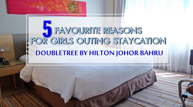 [JOHOR BAHRU] 5 FAVOURITE REASONS THAT DOUBLETREE BY HILTON JB IS YOUR NEXT GIRLS OUTING STAYCATION FOR THE WEEKEND